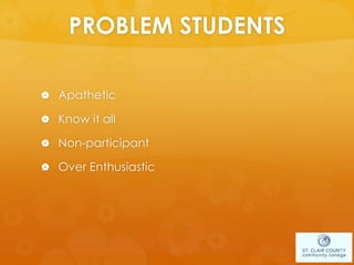 PROBLEM STUDENTS
 Apathetic
 Know it all
 Non-participant
 Over Enthusiastic
 
