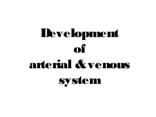 Development
of
arterial &venous
system
 