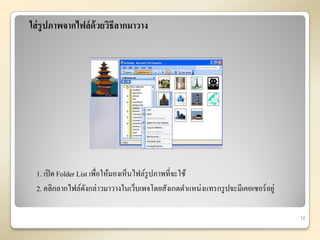 ใส่ รูปภาพจากไฟล์ ด้วยวิธีลากมาวาง




 1. เปิ ด Folder List เพื่อให้มองเห็นไฟล์รูปภาพที่จะใช้
 2. คลิกลากไฟล์ดงกล่าวมาวางในเว็บเพจโดยสังเกตตาแหน่งแทรกรู ปจะมีเคอเซอร์ อยู่
                    ั

                                                                                12
 