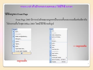 วิธีใช้ เมนูของ Front Page
        Front Page 2003 มีการแบ่งลักษณะเมนูออกเป็ นแบบสั้นและแบบเต็มเช่นเดียวกับ
 โปรแกรมอื่นในชุด Office 2003 โดยมีวธีใช้งานดังรู ป
                                    ิ




                                                                  << เมนูแบบเต็ม



             เมนูแบบสั้น
                                                                                   3
 