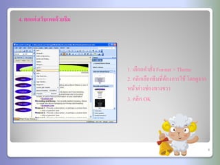 4. ตกแต่ งเว็บเพจด้วยธีม




                           1. เลือกคาสั่ง Format > Theme
                           2. คลิกเลือกธีมที่ตองการใช้ โดยดูจาก
                                              ้
                           หน้าต่างช่องทางขวา
                           3. คลิก OK




                                                                  8
 