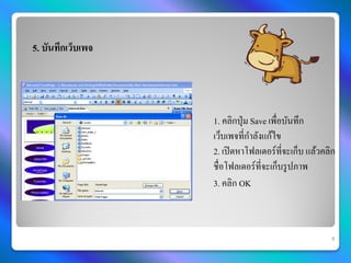 5. บันทึกเว็บเพจ




                   1. คลิกปุ่ ม Save เพื่อบันทึก
                   เว็บเพจที่กาลังแก้ไข
                   2. เปิ ดหาโฟลเดอร์ที่จะเก็บ แล้วคลิก
                   ชื่อโฟลเดอร์ที่จะเก็บรู ปภาพ
                   3. คลิก OK



                                                      9
 