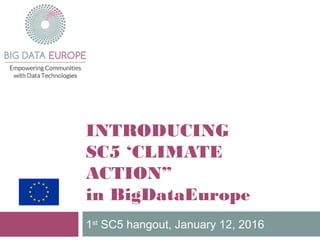 INTRODUCING
SC5 ‘CLIMATE
ACTION”
in BigDataEurope
1st
SC5 hangout, January 12, 2016
 