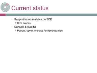 Current status
o Support basic analytics on BDE
 Hive queries
o Console-based UI
 Python/Jupyter interface for demonstration
 