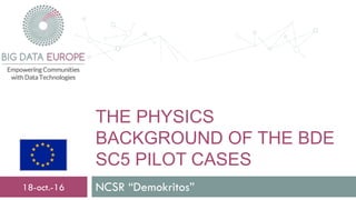 THE PHYSICS
BACKGROUND OF THE BDE
SC5 PILOT CASES
NCSR “Demokritos”11-oct.-16
 