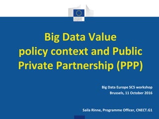 Digital
Single Market
Big Data Value
policy context and Public
Private Partnership (PPP)
Big Data Europe SC5 workshop
Brussels, 11 October 2016
Saila Rinne, Programme Officer, CNECT.G1
 