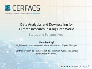 Data	Analytics and	Downscaling for
Climate Research in	a	Big Data	World
Status and	Perspectives
Christian	Pagé
High-Level	Research	Engineer,	Data	Scientist	and	Project	Manager
Centre	Européen de	Recherche et	de	Formation	Avancée en	Calcul
Scientifique (CERFACS)
 