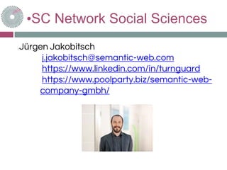 •SC Network Social Sciences
Jürgen Jakobitsch
j.jakobitsch@semantic-web.com
https://www.linkedin.com/in/turnguard
https://www.poolparty.biz/semantic-web-
company-gmbh/
 