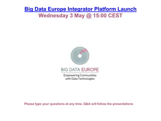 Big Data Europe Integrator Platform Launch
Wednesday 3 May @ 15:00 CEST
Please type your questions at any time. Q&A will follow the presentations
 
