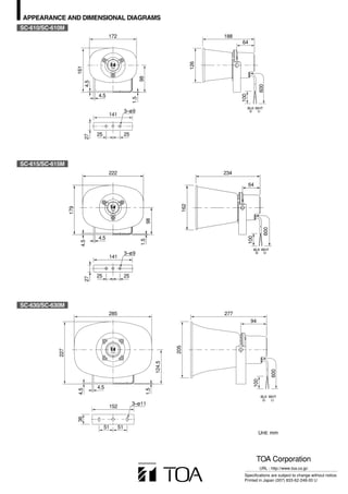 APPEARANCE AND DIMENSIONAL DIAGRAMS
SC-610/SC-610M
                                          172                                                         188
                                                                                                            64




                                                                                                126
                        161




                                                                98
                              4.5




                                                                                                                              600
                                    4.5




                                                                                                            100
                                                          1.5
                                                                                                                  BLK WHT
                                                     3–ø9
                                          141


                                    25               25
                              27




SC-615/SC-615M
                                          222                                                         234

                                                                                          162                     64
                  179




                                                                      98




                                                                                                                                600
                                                                                                                  100
                                    4.5
                                                                1.5
                          4.5




                                                                                                                        BLK WHT
                                                     3–ø9
                                          141


                                    25               25
                              27




SC-630/SC-630M
                                          285                                                         277
                                                                                                                   94
                                                                                    205
            227




                                                                            124.5




                                                                                                                                      600
                                                                                                                        100




                                    4.5
                        4.5




                                                                      1.5




                                                                                                                              BLK WHT

                                                          3–ø11
                                          152
                        36




                                         51     51
                                                                                                                          Unit: mm




                                                                                                                         TOA Corporation
                                                                                                                              URL : http://www.toa.co.jp/
                                                                                                             Specifications are subject to change without notice.
                                                                                                             Printed in Japan (007) 833-62-248-00 U
 
