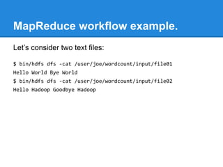 MapReduce workflow example.
Let’s consider two text files:
$ bin/hdfs dfs -cat /user/joe/wordcount/input/file01
Hello World Bye World
$ bin/hdfs dfs -cat /user/joe/wordcount/input/file02
Hello Hadoop Goodbye Hadoop
 