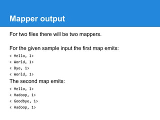 Mapper output
For two files there will be two mappers.
For the given sample input the first map emits:
< Hello, 1>
< World, 1>
< Bye, 1>
< World, 1>
The second map emits:
< Hello, 1>
< Hadoop, 1>
< Goodbye, 1>
< Hadoop, 1>
 