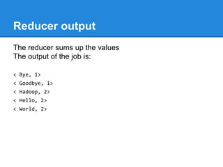 Reducer output
The reducer sums up the values
The output of the job is:
< Bye, 1>
< Goodbye, 1>
< Hadoop, 2>
< Hello, 2>
< World, 2>
 