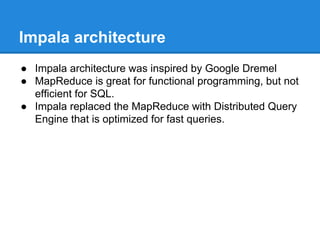 Impala architecture
● Impala architecture was inspired by Google Dremel
● MapReduce is great for functional programming, but not
efficient for SQL.
● Impala replaced the MapReduce with Distributed Query
Engine that is optimized for fast queries.
 