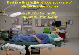 Best practices in the perioperative care of
obstructive sleep apnea
Ass Prof Karl Franklin MD,
Dept Surgery, Umeå, Sweden
 