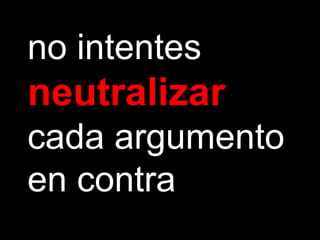 no intentes
neutralizar
cada argumento
en contra
 