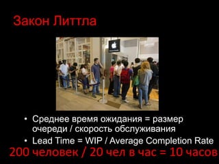 Закон Литтла 
• Среднее время ожидания = размер 
очереди / скорость обслуживания 
• Lead Time = WIP / Average Completion Rate 
200 человек / 20 чел в час = 10 часов 
 