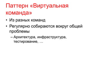Паттерн «Виртуальная 
команда» 
• Из разных команд 
• Регулярно собираются вокруг общей 
проблемы 
– Архитектура, инфраструктура, 
тестирование, … 
 