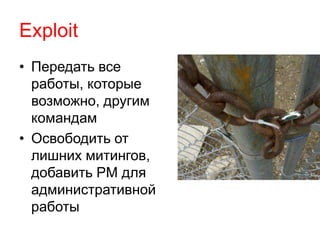 Exploit 
• Передать все 
работы, которые 
возможно, другим 
командам 
• Освободить от 
лишних митингов, 
добавить PM для 
административной 
работы 
 