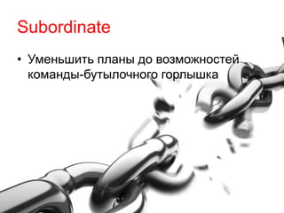 Subordinate 
• Уменьшить планы до возможностей 
команды-бутылочного горлышка 
 