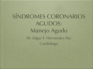 SÍNDROMES CORONARIOS
      AGUDOS:
     Manejo Agudo
   Dr. Edgar F. Hernández Paz
           Cardiólogo
 