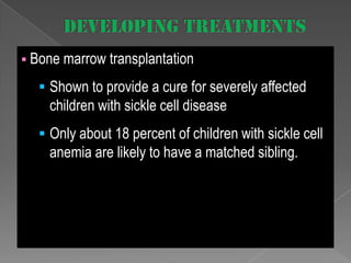  Bone marrow transplantation

 Shown to provide a cure for severely affected

children with sickle cell disease
 Only about 18 percent of children with sickle cell

anemia are likely to have a matched sibling.

 