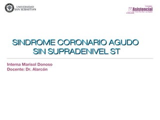 SINDROME CORONARIO AGUDOSINDROME CORONARIO AGUDO
SIN SUPRADENIVEL STSIN SUPRADENIVEL ST
Interna Marisol Donoso
Docente: Dr. Alarcón
 