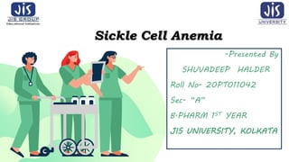 -Presented By
SHUVADEEP HALDER
Roll No- 20PT011042
Sec- “A”
B.PHARM 1ST YEAR
JIS UNIVERSITY, KOLKATA
Sickle Cell Anemia
 