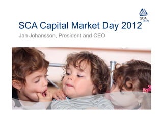 SCA Capital Market Day 2012
Jan Johansson, President and CEO
 