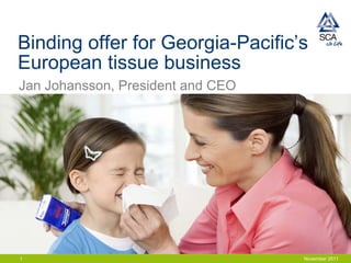 Binding offer for Georgia-Pacific’s
European tissue business
Jan Johansson, President and CEO




1                                  November 2011
 