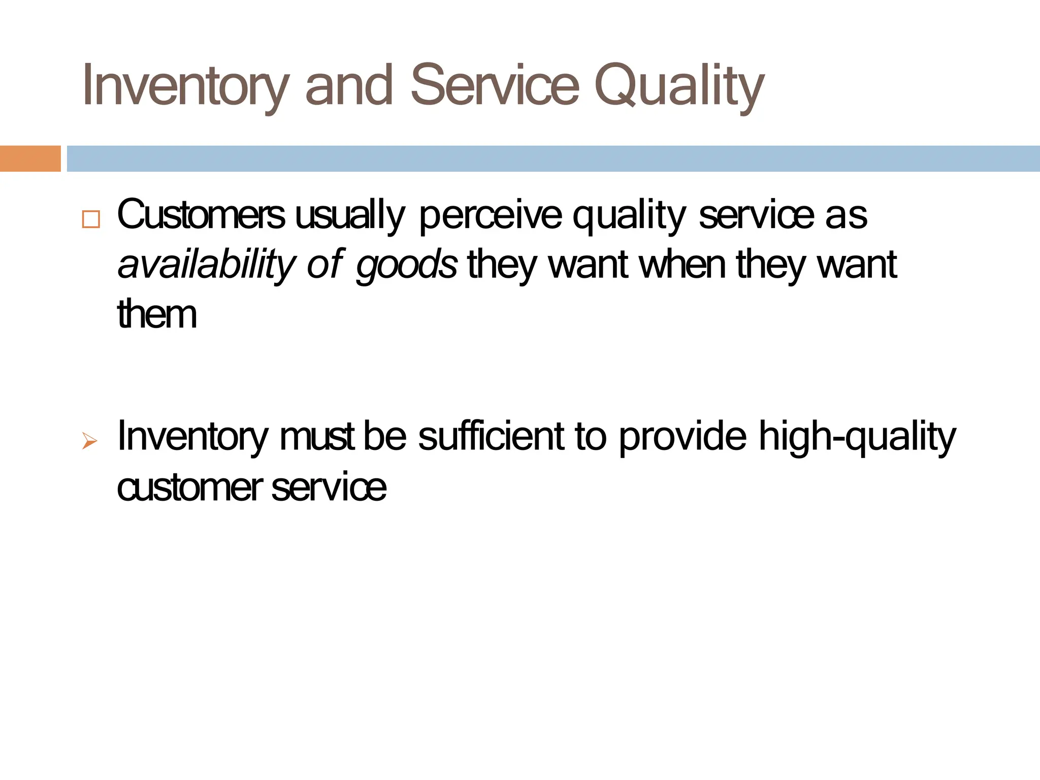 Inventory and Service Quality
 Customers usually perceive quality service as
availability of goods they want when they want
them
 Inventory must be sufficient to provide high-quality
customer service
 