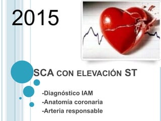 SCA CON ELEVACIÓN ST
-Diagnóstico IAM
-Anatomía coronaria
-Arteria responsable
2015
 