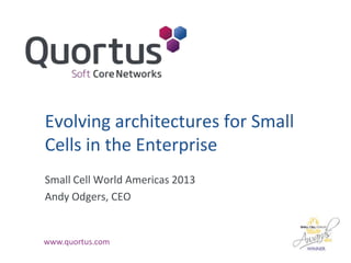 Evolving architectures for Small
Cells in the Enterprise
Small Cell World Americas 2013
Andy Odgers, CEO

www.quortus.com

 