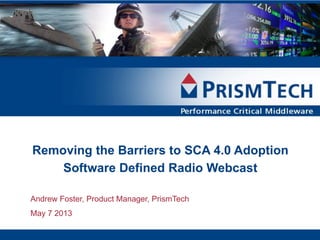 Removing the Barriers to SCA 4.0 Adoption
Software Defined Radio Webcast
Andrew Foster, Product Manager, PrismTech
May 7 2013
 