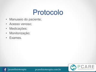 pcarefisioterapia.com.br/pcarefisioterapia
Protocolo
• Manuseio do paciente;
• Acesso venoso;
• Medicações;
• Monitorização;
• Exames.
 