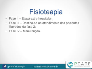 pcarefisioterapia.com.br/pcarefisioterapia
Fisioteapia
• Fase II – Etapa extra-hospitalar;
• Fase III – Destina-se ao atendimento dos pacientes
liberados da fase 2;
• Fase IV – Manutenção.
 