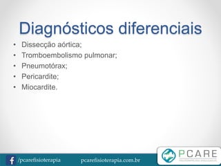 pcarefisioterapia.com.br/pcarefisioterapia
Diagnósticos diferenciais
• Dissecção aórtica;
• Tromboembolismo pulmonar;
• Pneumotórax;
• Pericardite;
• Miocardite.
 