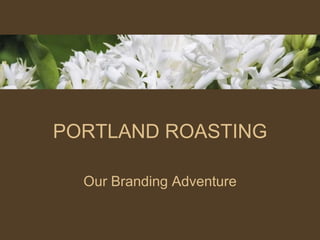 PORTLAND ROASTING

  Our Branding Adventure
 