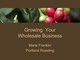 Growing Your
Wholesale Business
    Marie Franklin
   Portland Roasting
 