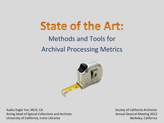 Methods and Tools for
Archival Processing Metrics
Audra Eagle Yun, MLIS, CA
Acting Head of Special Collections and Archives
University of California, Irvine Libraries
Society of California Archivists
Annual General Meeting 2013
Berkeley, California
 