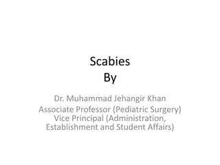 Scabies
               By
    Dr. Muhammad Jehangir Khan
Associate Professor (Pediatric Surgery)
    Vice Principal (Administration,
  Establishment and Student Affairs)
 