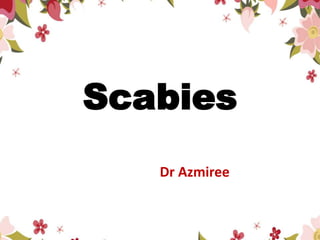 Scabies
Dr Azmiree
 