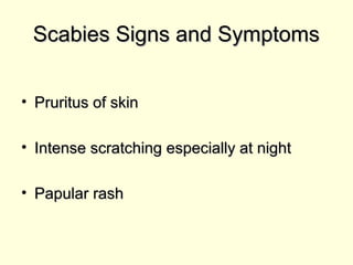 Scabies Signs and SymptomsScabies Signs and Symptoms
• Pruritus of skinPruritus of skin
• Intense scratching especially at nightIntense scratching especially at night
• Papular rashPapular rash
 