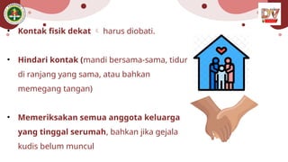 • Kontak fisik dekat  harus diobati.
• Hindari kontak (mandi bersama-sama, tidur
di ranjang yang sama, atau bahkan
memegang tangan)
• Memeriksakan semua anggota keluarga
yang tinggal serumah, bahkan jika gejala
kudis belum muncul
 