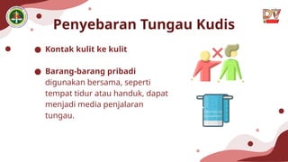 Penyebaran Tungau Kudis
● Kontak kulit ke kulit
● Barang-barang pribadi
digunakan bersama, seperti
tempat tidur atau handuk, dapat
menjadi media penjalaran
tungau.
 