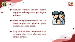 ● Menular dengan mudah dalam
anggota keluarga atau pasangan
seksual.
● Tidak mungkin menyebar melalui
jabat tangan atau pelukan yang
dilakukan dengan cepat.
● Tungau tidak bisa melompat atau
terbang, dan merangkaknya pun
sangat lambat.
 