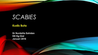 SCABIES
Kudis Buta
Dr Nurdalila Sahidan
KK Kg Gial
Januari 2016
 