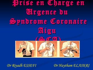 Prise en Charge en Urgence du  Syndrome Coronaire Aigu  (SCA) Dr Riyadh ESSEFI  Dr Haytham ELASKRI  