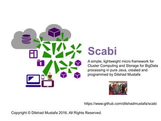Scabi
A simple, lightweight framework for Cluster
Computing and Storage for BigData
processing in pure Java, created and
programmed by Dilshad Mustafa
Copyright © Dilshad Mustafa 2016. All Rights Reserved.
https://www.github.com/dilshadmustafa/scabi
 
