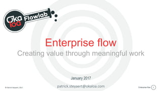 Enterprise flow© Patrick Steyaert, 2017 1patrick.steyaert@okaloa.com
January 2017
Enterprise flow
Creating value through meaningful work
 